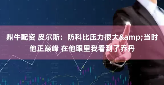 鼎牛配资 皮尔斯：防科比压力很大&当时他正巅峰 在他眼里我看到了乔丹