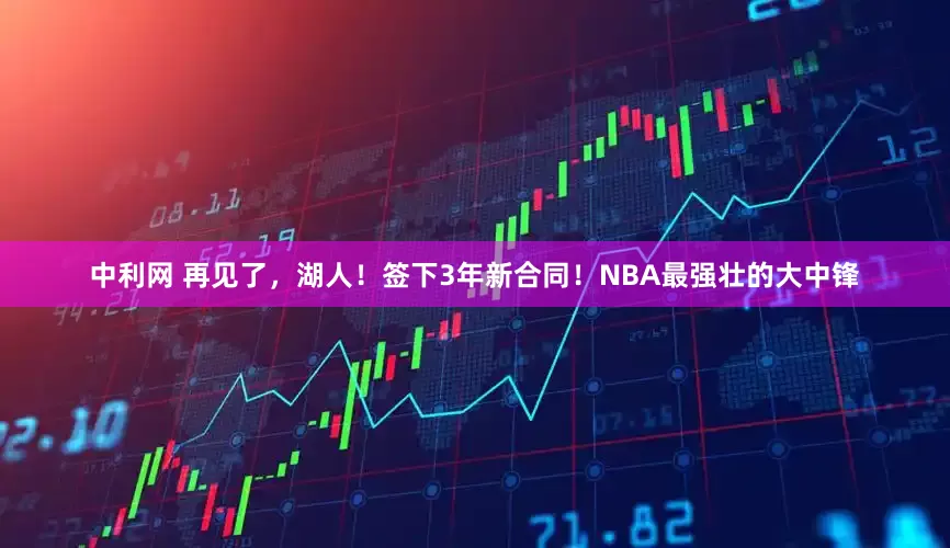 中利网 再见了，湖人！签下3年新合同！NBA最强壮的大中锋