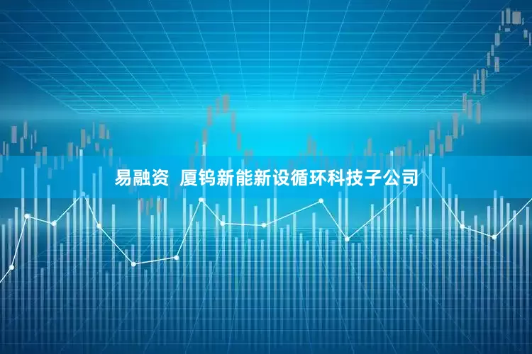 易融资  厦钨新能新设循环科技子公司