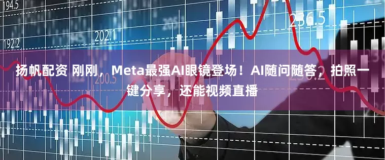 扬帆配资 刚刚，Meta最强AI眼镜登场！AI随问随答，拍照一键分享，还能视频直播