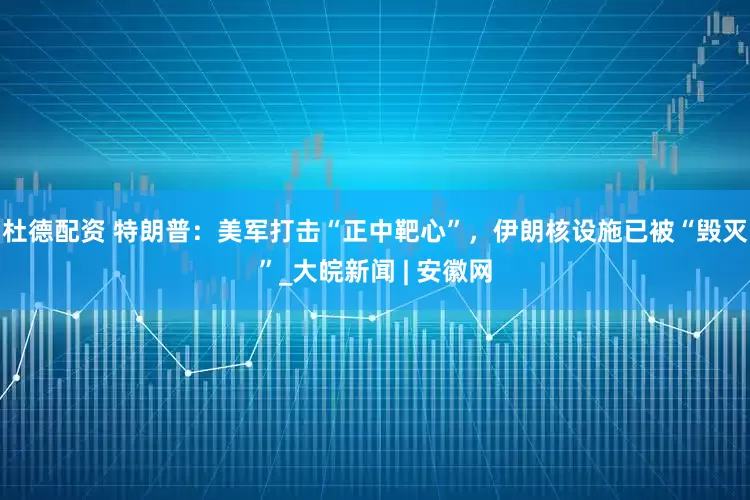 杜德配资 特朗普：美军打击“正中靶心”，伊朗核设施已被“毁灭”_大皖新闻 | 安徽网