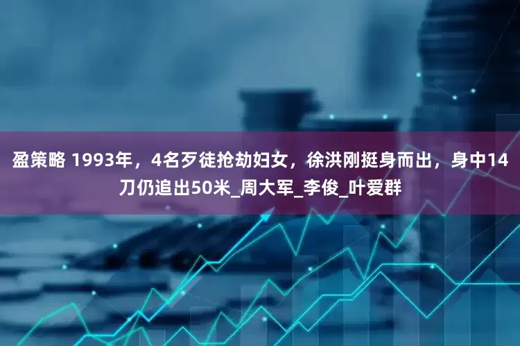 盈策略 1993年，4名歹徒抢劫妇女，徐洪刚挺身而出，身中14刀仍追出50米_周大军_李俊_叶爱群