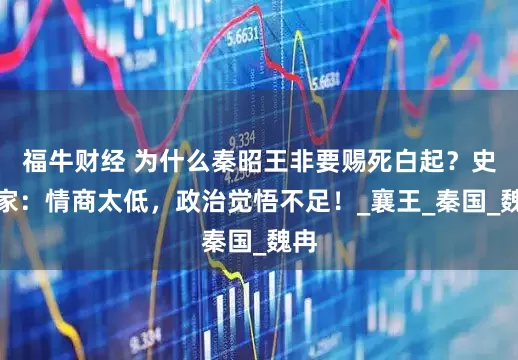 福牛财经 为什么秦昭王非要赐死白起？史学家：情商太低，政治觉悟不足！_襄王_秦国_魏冉