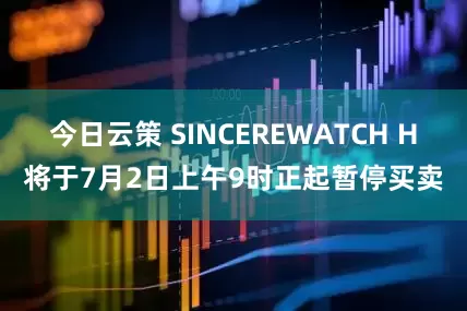 今日云策 SINCEREWATCH H将于7月2日上午9时正起暂停买卖