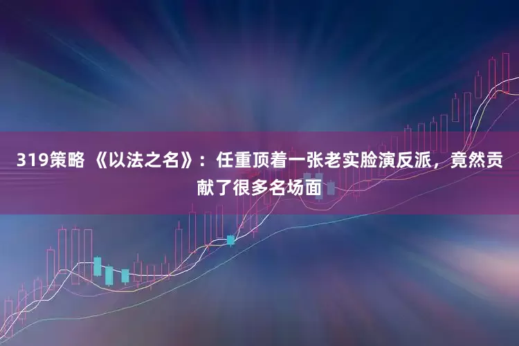 319策略 《以法之名》：任重顶着一张老实脸演反派，竟然贡献了很多名场面