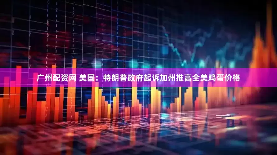 广州配资网 美国：特朗普政府起诉加州推高全美鸡蛋价格
