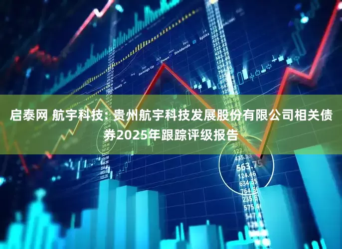 启泰网 航宇科技: 贵州航宇科技发展股份有限公司相关债券2025年跟踪评级报告