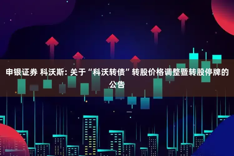 申银证券 科沃斯: 关于“科沃转债”转股价格调整暨转股停牌的公告