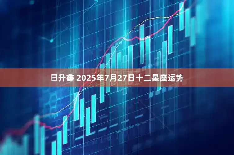 日升鑫 2025年7月27日十二星座运势