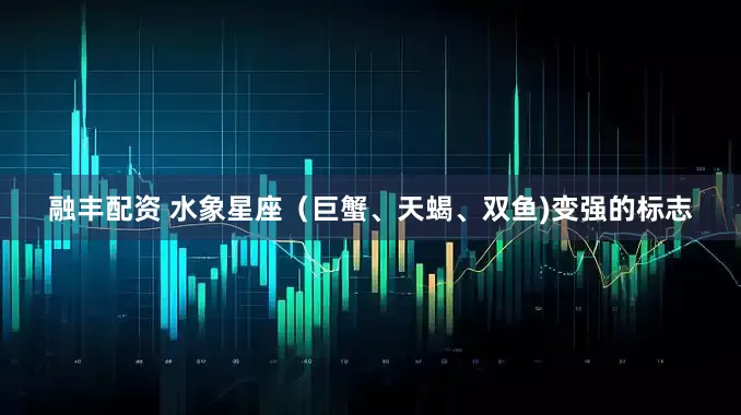 融丰配资 水象星座（巨蟹、天蝎、双鱼)变强的标志