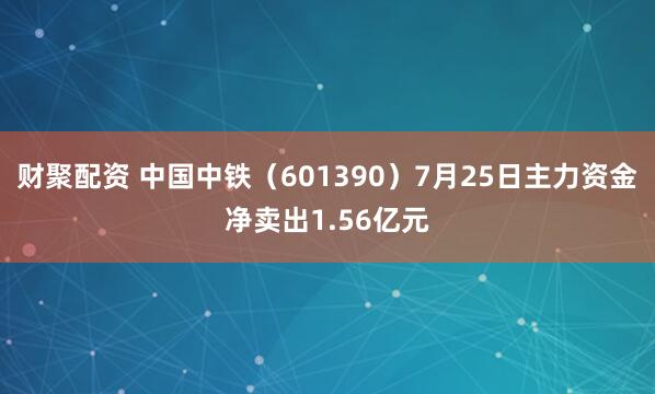财聚配资 中国中铁（601390）7月25日主力资金净卖出1.56亿元
