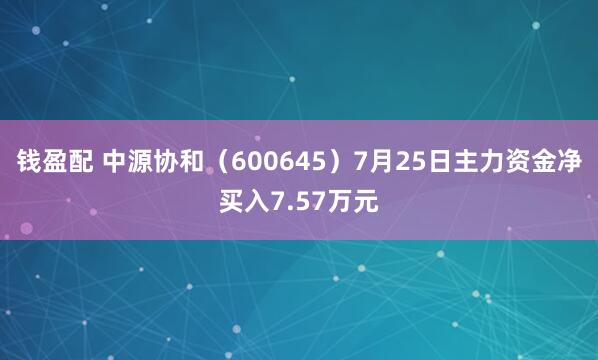 钱盈配 中源协和（600645）7月25日主力资金净买入7.57万元
