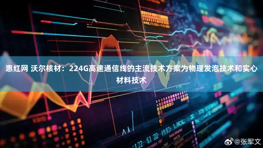 惠红网 沃尔核材：224G高速通信线的主流技术方案为物理发泡技术和实心材料技术
