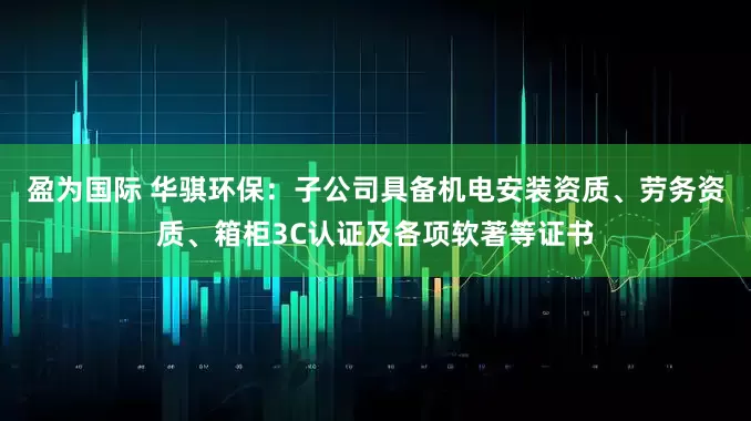 盈为国际 华骐环保：子公司具备机电安装资质、劳务资质、箱柜3C认证及各项软著等证书