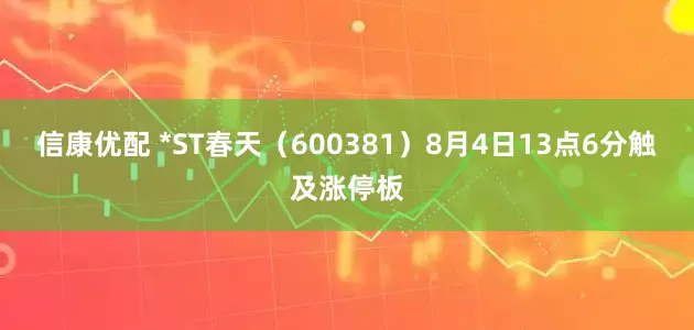 信康优配 *ST春天（600381）8月4日13点6分触及涨停板