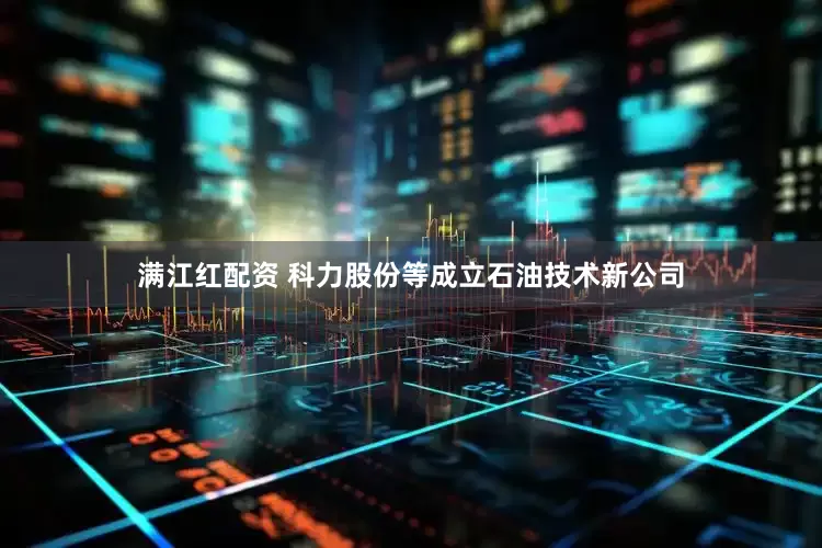 满江红配资 科力股份等成立石油技术新公司