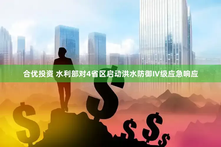 合优投资 水利部对4省区启动洪水防御Ⅳ级应急响应