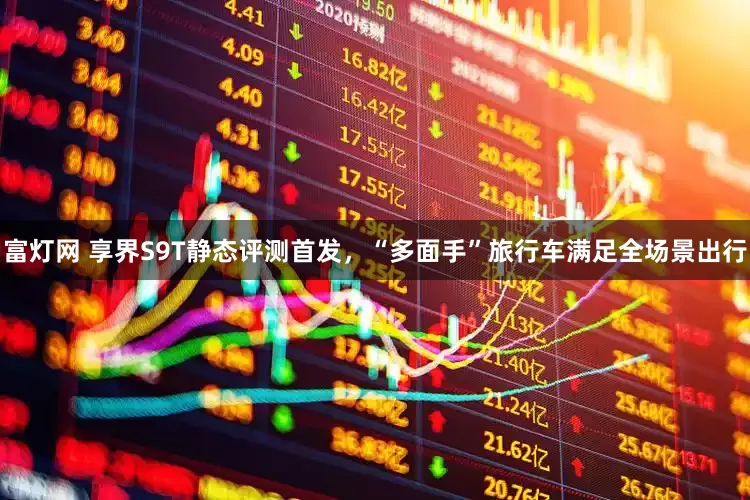 富灯网 享界S9T静态评测首发，“多面手”旅行车满足全场景出行