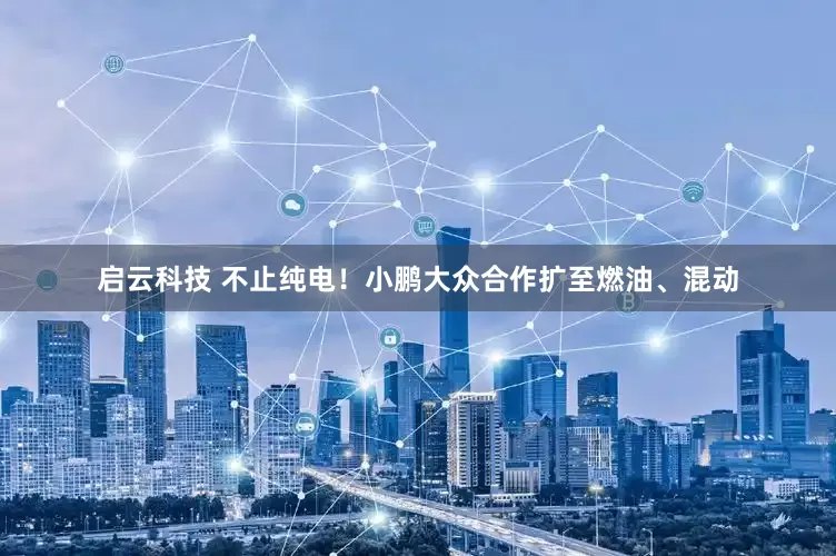 启云科技 不止纯电！小鹏大众合作扩至燃油、混动