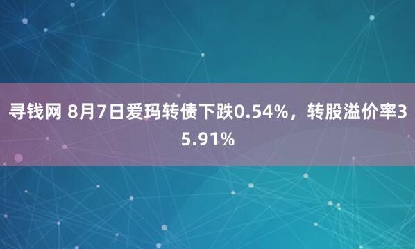 寻钱网 8月7日爱玛转债下跌0.54%，转股溢价率35.91%