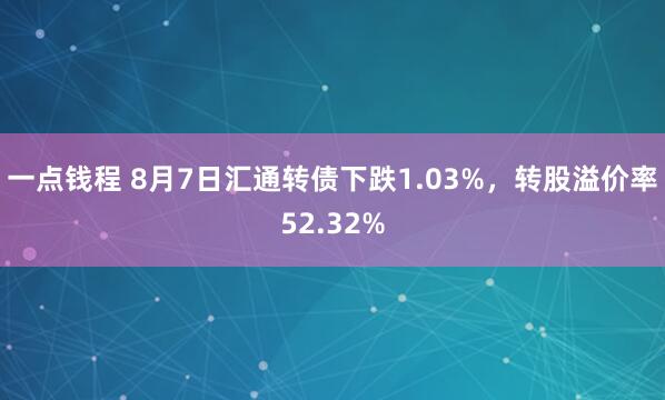 一点钱程 8月7日汇通转债下跌1.03%，转股溢价率52.32%