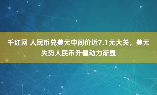 千红网 人民币兑美元中间价近7.1元大关，美元失势人民币升值动力渐显