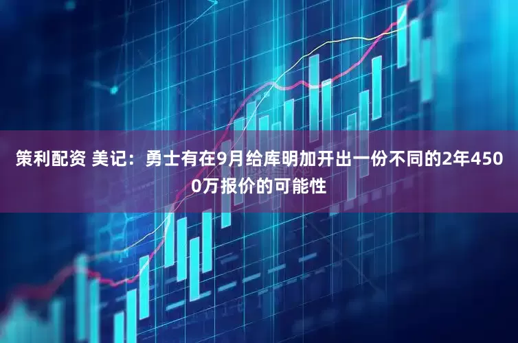 策利配资 美记：勇士有在9月给库明加开出一份不同的2年4500万报价的可能性