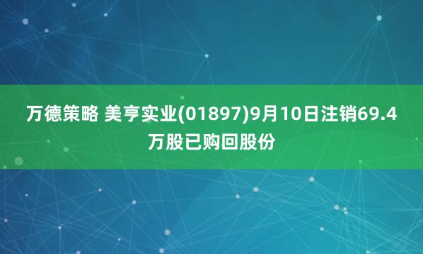 万德策略 美亨实业(01897)9月10日注销69.4万股已购回股份
