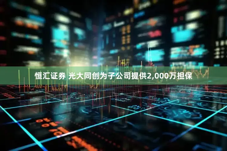 恒汇证券 光大同创为子公司提供2,000万担保