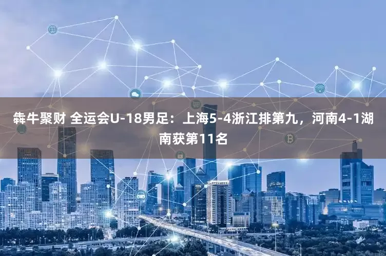 犇牛聚财 全运会U-18男足：上海5-4浙江排第九，河南4-1湖南获第11名