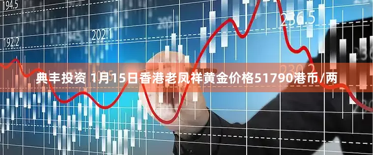 典丰投资 1月15日香港老凤祥黄金价格51790港币/两