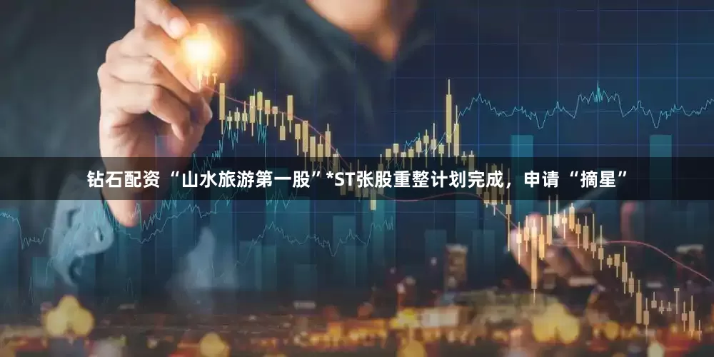 钻石配资 “山水旅游第一股”*ST张股重整计划完成，申请 “摘星”