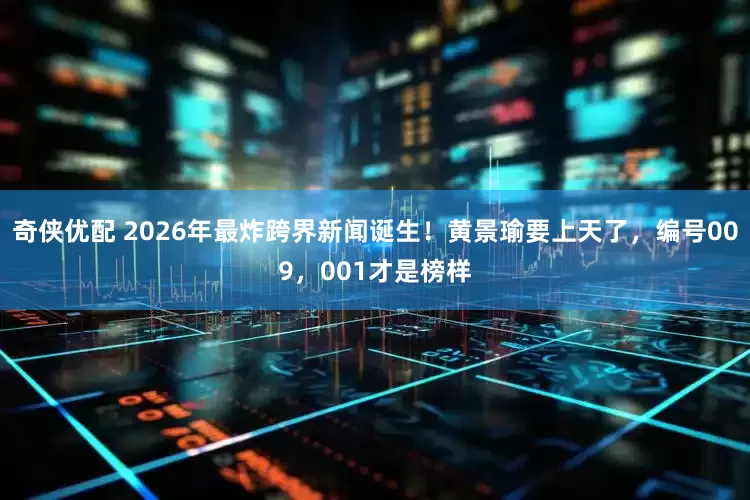 奇侠优配 2026年最炸跨界新闻诞生！黄景瑜要上天了，编号009，001才是榜样