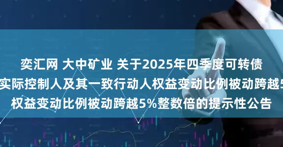 奕汇网 大中矿业 关于2025年四季度可转债转股结果暨控股股东、实际控制人及其一致行动人权益变动比例被动跨越5%整数倍的提示性公告
