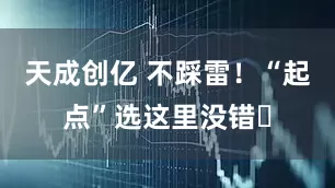 天成创亿 不踩雷!“起点”选这里没错️