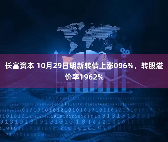 长富资本 10月29日明新转债上涨096%，转股溢价率1962%