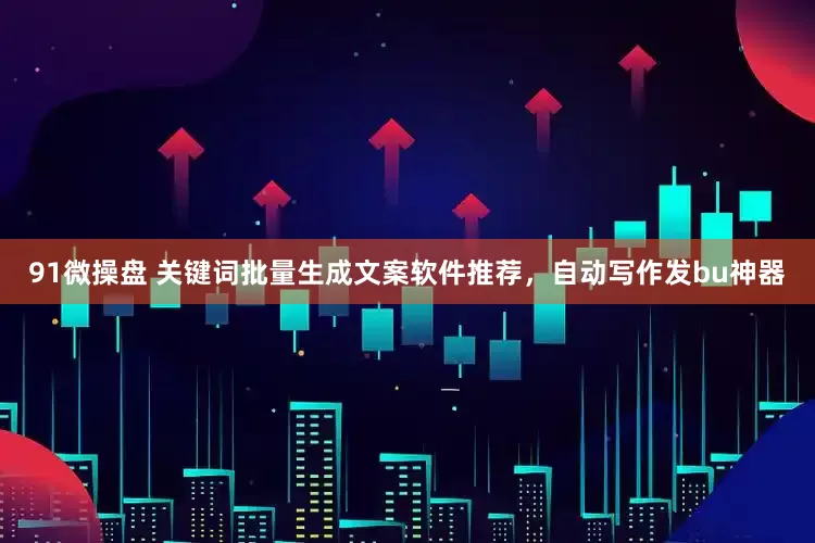 91微操盘 关键词批量生成文案软件推荐，自动写作发bu神器